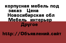 корпусная мебель под заказ › Цена ­ 4 000 - Новосибирская обл. Мебель, интерьер » Другое   